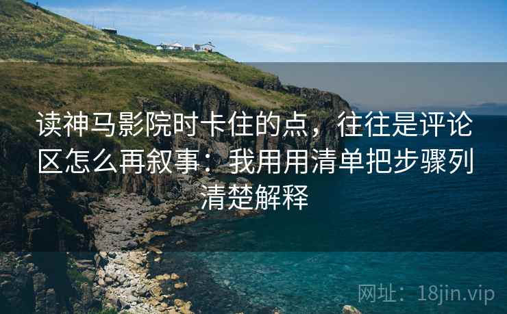 读神马影院时卡住的点，往往是评论区怎么再叙事：我用用清单把步骤列清楚解释