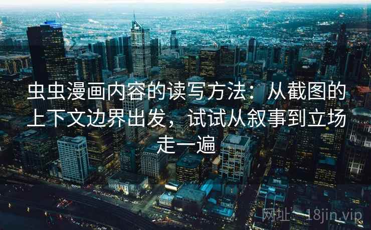 虫虫漫画内容的读写方法：从截图的上下文边界出发，试试从叙事到立场走一遍