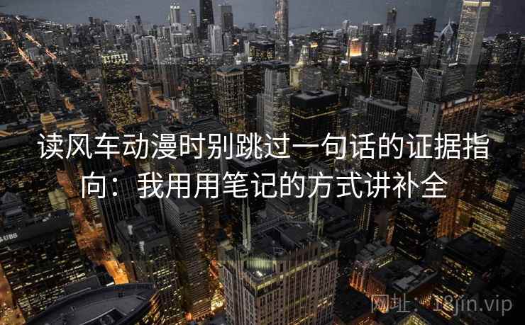 读风车动漫时别跳过一句话的证据指向：我用用笔记的方式讲补全