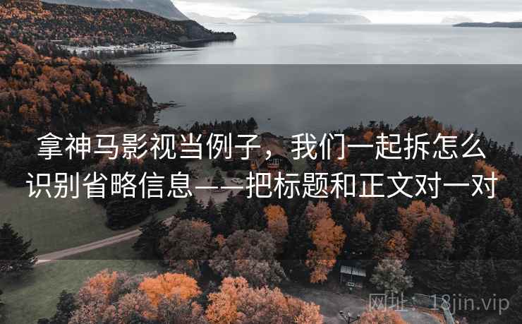 拿神马影视当例子，我们一起拆怎么识别省略信息——把标题和正文对一对