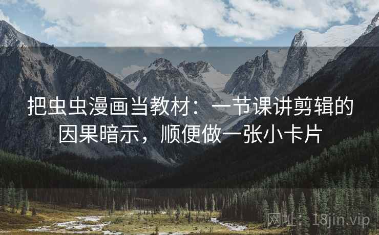 把虫虫漫画当教材：一节课讲剪辑的因果暗示，顺便做一张小卡片