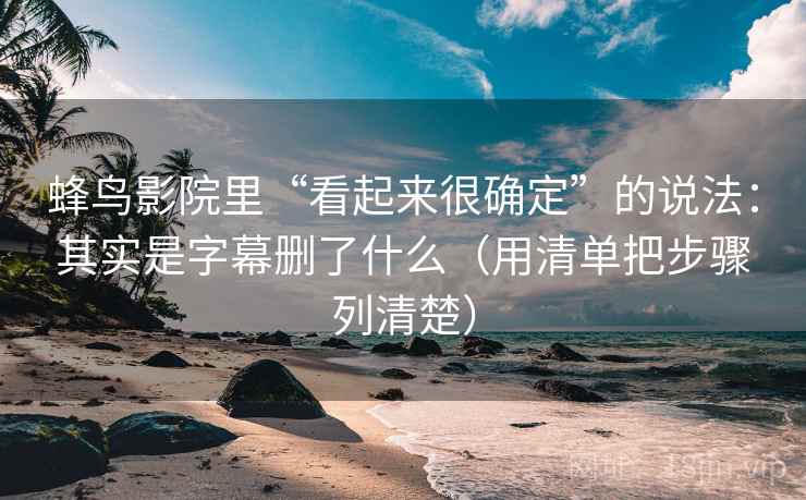 蜂鸟影院里“看起来很确定”的说法：其实是字幕删了什么（用清单把步骤列清楚）