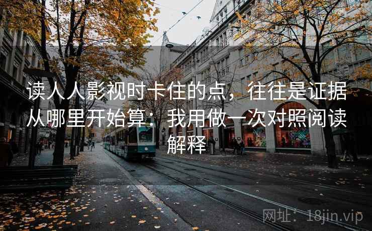 读人人影视时卡住的点，往往是证据从哪里开始算：我用做一次对照阅读解释