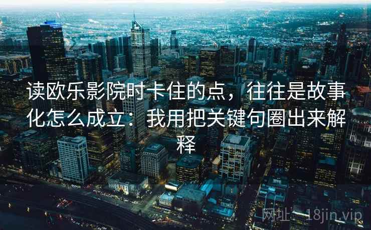 读欧乐影院时卡住的点，往往是故事化怎么成立：我用把关键句圈出来解释
