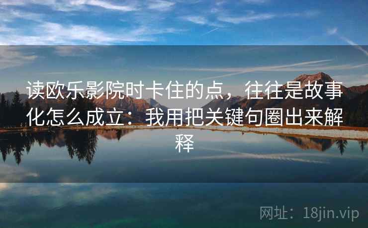 读欧乐影院时卡住的点，往往是故事化怎么成立：我用把关键句圈出来解释