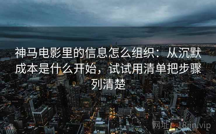 神马电影里的信息怎么组织：从沉默成本是什么开始，试试用清单把步骤列清楚