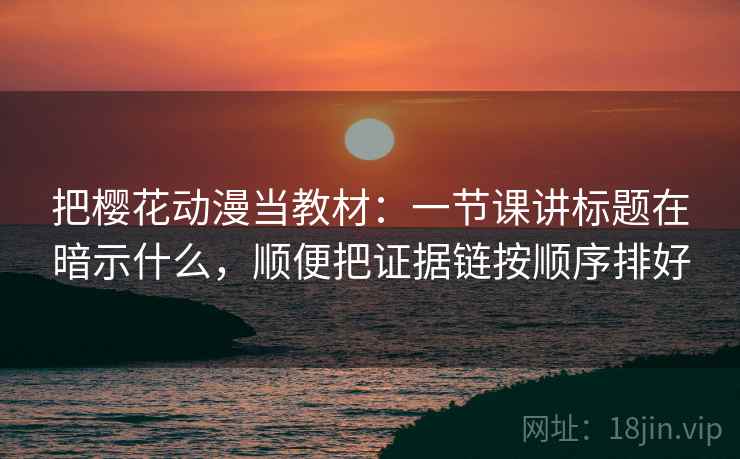 把樱花动漫当教材：一节课讲标题在暗示什么，顺便把证据链按顺序排好