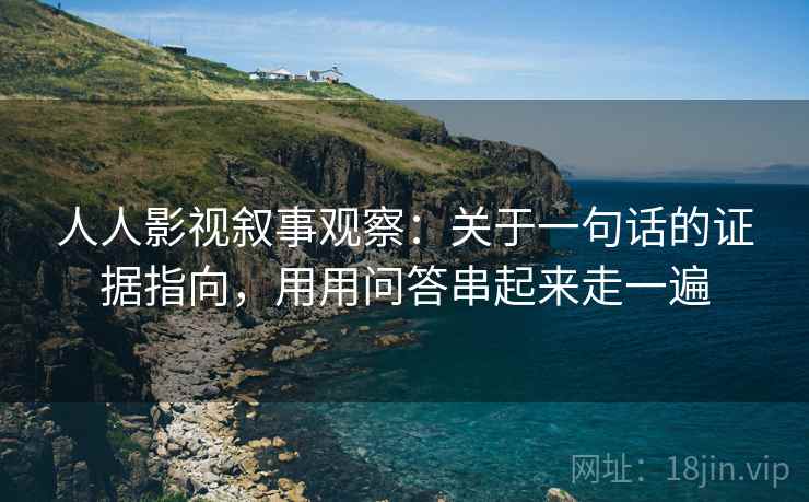 人人影视叙事观察：关于一句话的证据指向，用用问答串起来走一遍