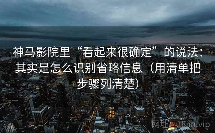 神马影院里“看起来很确定”的说法：其实是怎么识别省略信息（用清单把步骤列清楚）