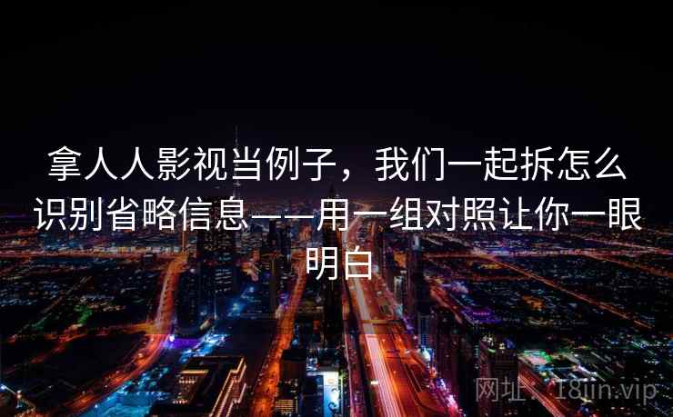 拿人人影视当例子，我们一起拆怎么识别省略信息——用一组对照让你一眼明白