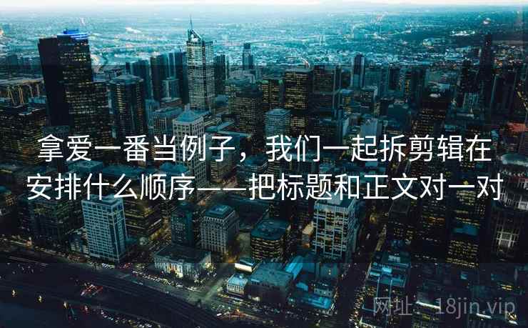 拿爱一番当例子，我们一起拆剪辑在安排什么顺序——把标题和正文对一对