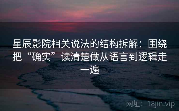 星辰影院相关说法的结构拆解：围绕把“确实”读清楚做从语言到逻辑走一遍