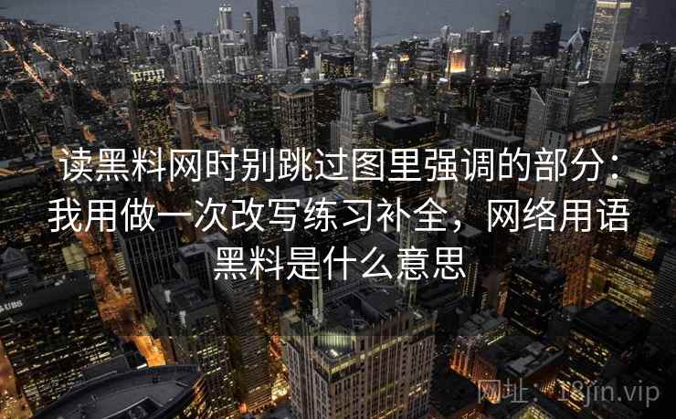 读黑料网时别跳过图里强调的部分：我用做一次改写练习补全，网络用语黑料是什么意思