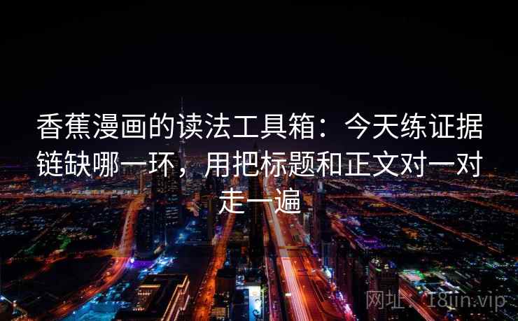 香蕉漫画的读法工具箱：今天练证据链缺哪一环，用把标题和正文对一对走一遍