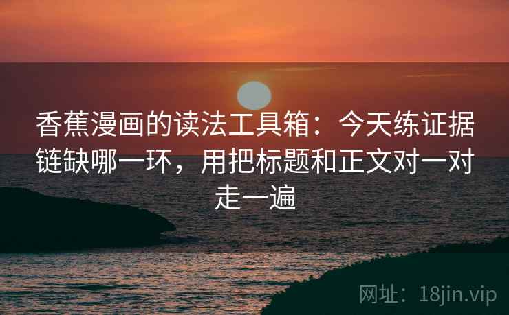 香蕉漫画的读法工具箱：今天练证据链缺哪一环，用把标题和正文对一对走一遍