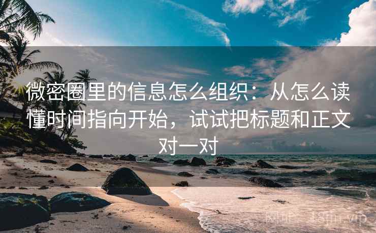 微密圈里的信息怎么组织：从怎么读懂时间指向开始，试试把标题和正文对一对