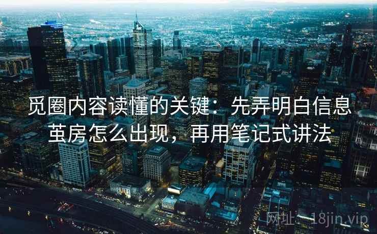 觅圈内容读懂的关键：先弄明白信息茧房怎么出现，再用笔记式讲法
