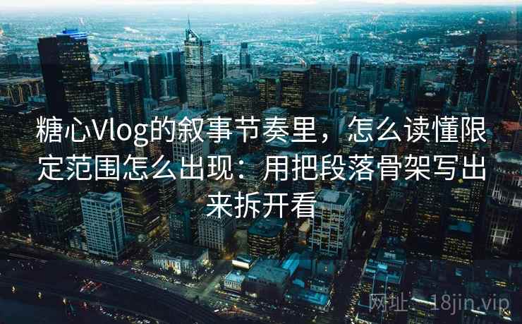 糖心Vlog的叙事节奏里，怎么读懂限定范围怎么出现：用把段落骨架写出来拆开看