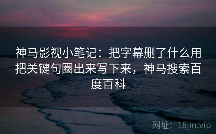 神马影视小笔记：把字幕删了什么用把关键句圈出来写下来，神马搜索百度百科