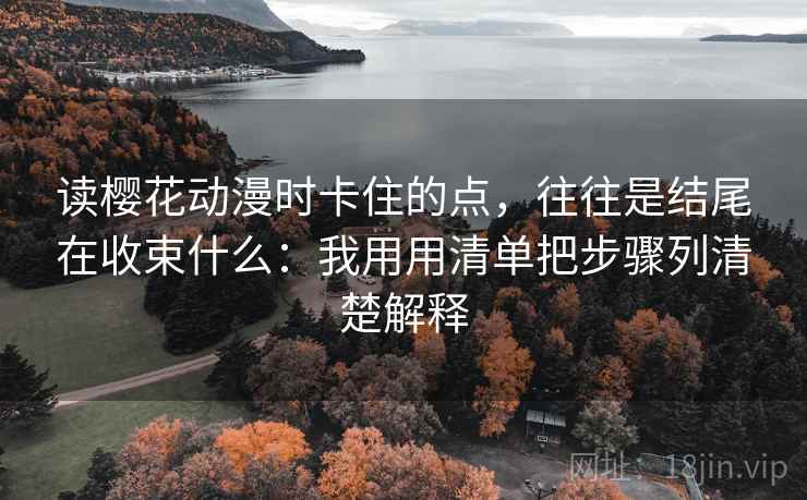 读樱花动漫时卡住的点，往往是结尾在收束什么：我用用清单把步骤列清楚解释