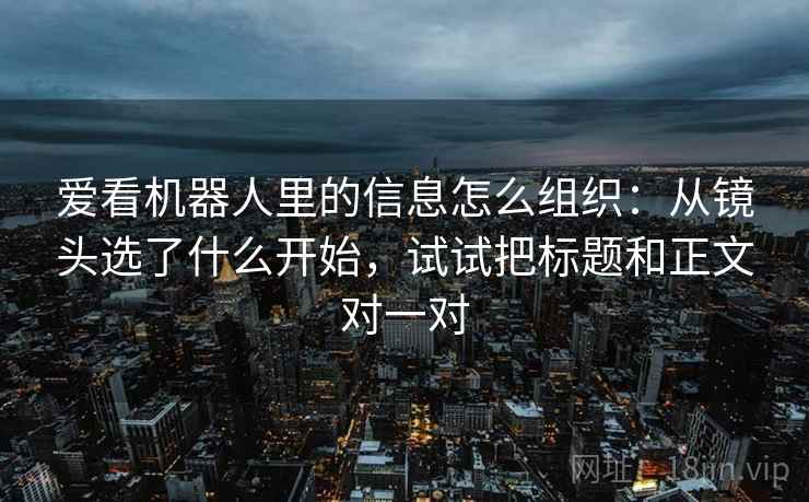 爱看机器人里的信息怎么组织：从镜头选了什么开始，试试把标题和正文对一对