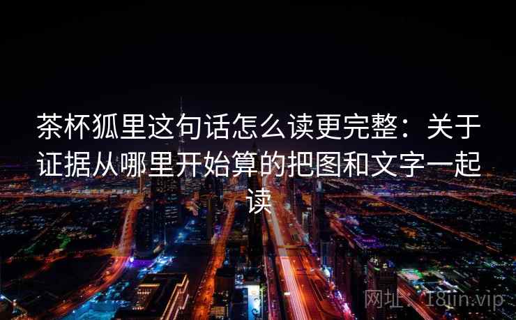 茶杯狐里这句话怎么读更完整：关于证据从哪里开始算的把图和文字一起读