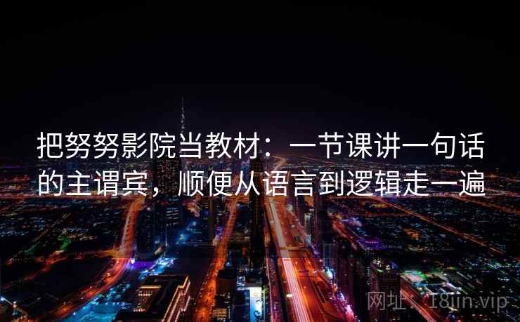 把努努影院当教材：一节课讲一句话的主谓宾，顺便从语言到逻辑走一遍
