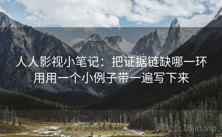 人人影视小笔记：把证据链缺哪一环用用一个小例子带一遍写下来