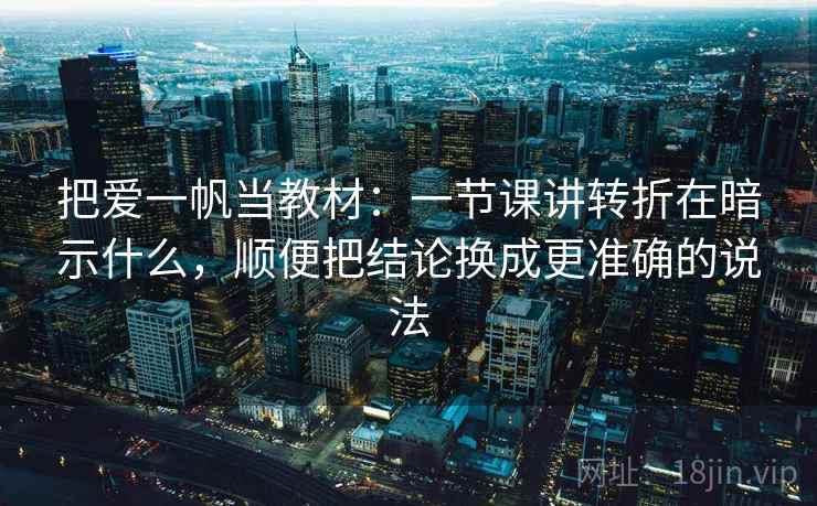 把爱一帆当教材：一节课讲转折在暗示什么，顺便把结论换成更准确的说法