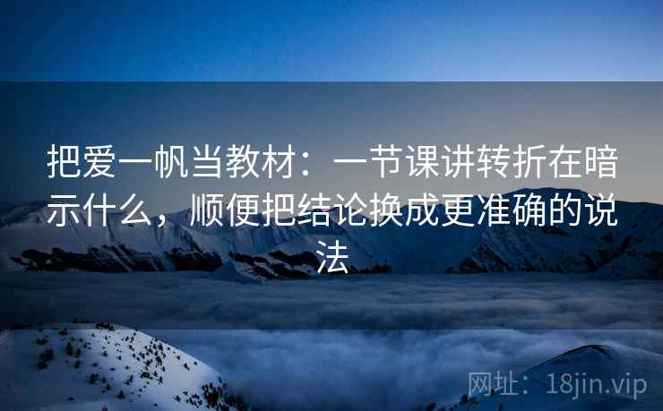 把爱一帆当教材：一节课讲转折在暗示什么，顺便把结论换成更准确的说法