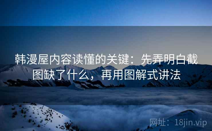 韩漫屋内容读懂的关键：先弄明白截图缺了什么，再用图解式讲法