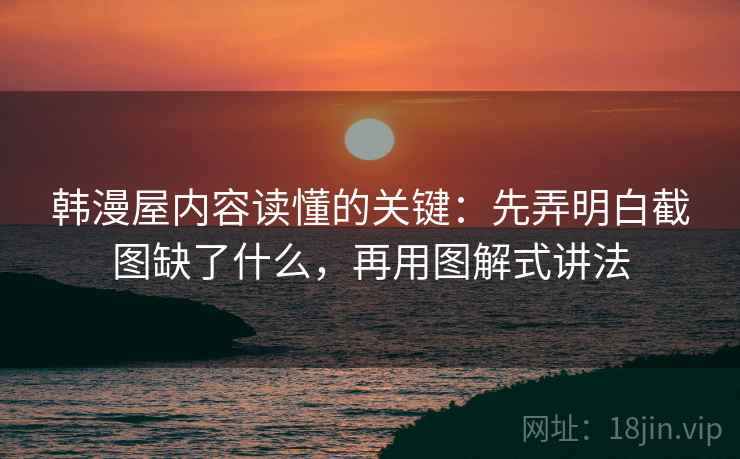 韩漫屋内容读懂的关键：先弄明白截图缺了什么，再用图解式讲法