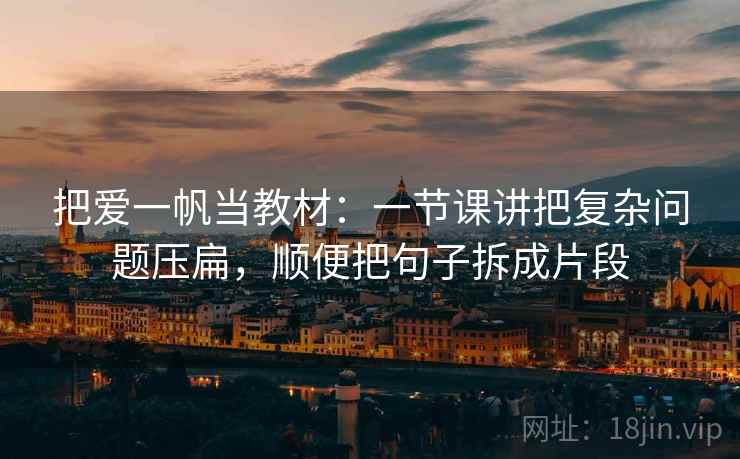 把爱一帆当教材：一节课讲把复杂问题压扁，顺便把句子拆成片段