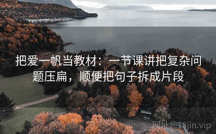 把爱一帆当教材：一节课讲把复杂问题压扁，顺便把句子拆成片段