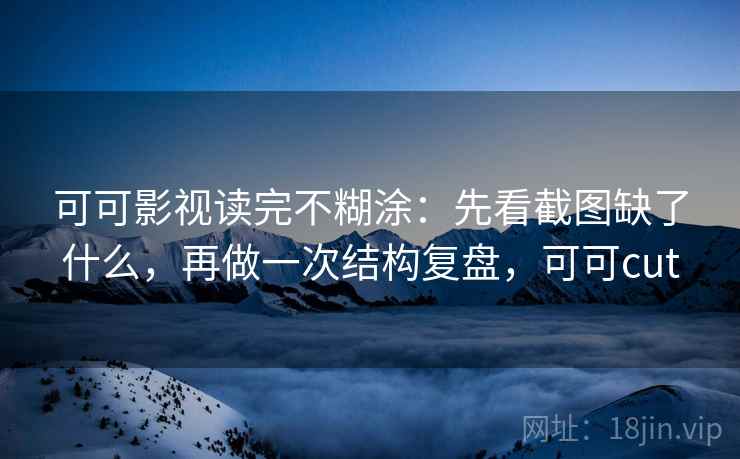 可可影视读完不糊涂：先看截图缺了什么，再做一次结构复盘，可可cut