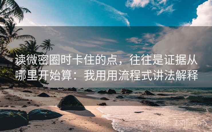 读微密圈时卡住的点，往往是证据从哪里开始算：我用用流程式讲法解释