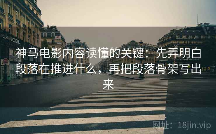 神马电影内容读懂的关键：先弄明白段落在推进什么，再把段落骨架写出来